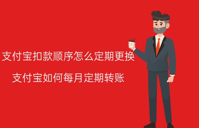 支付宝扣款顺序怎么定期更换 支付宝如何每月定期转账？